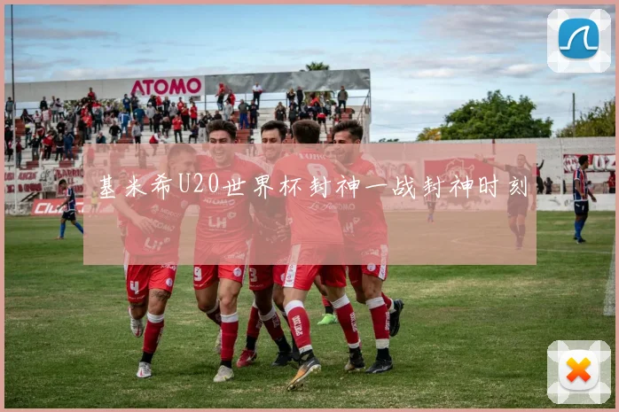 基米希U20世界杯封神一战封神时刻