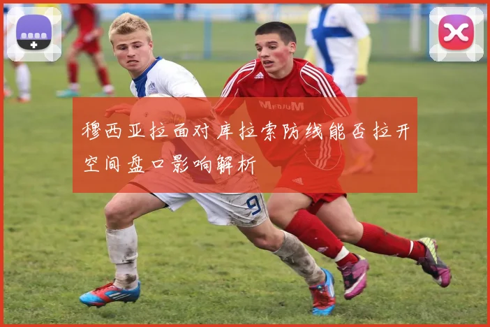穆西亚拉面对库拉索防线能否拉开空间盘口影响解析