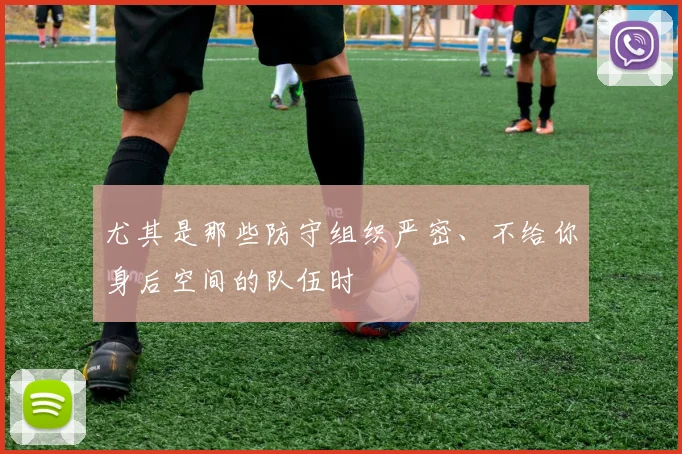 尤其是那些防守组织严密、不给你身后空间的队伍时