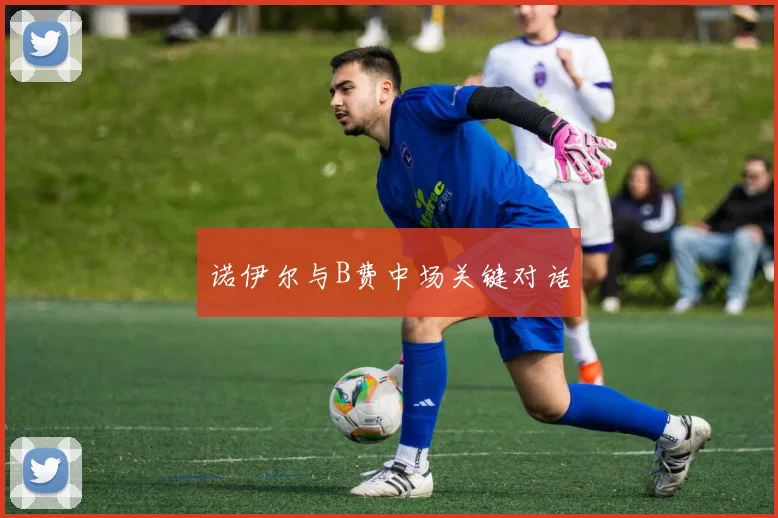 诺伊尔与B费中场关键对话