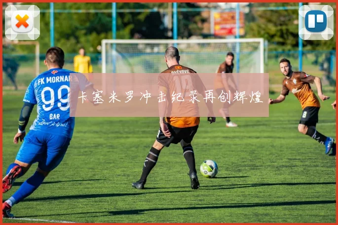 卡塞米罗冲击纪录再创辉煌
