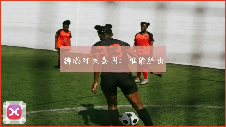 挪威对决泰国:谁能胜出