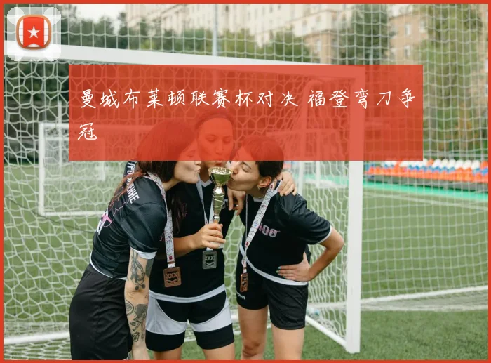 曼城布莱顿联赛杯对决 福登弯刀争冠