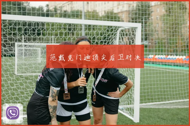范戴克门迪顶尖后卫对决