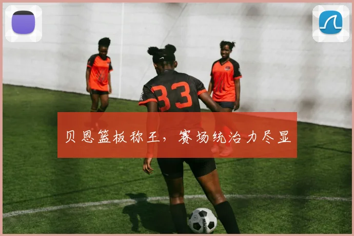 贝恩篮板称王,赛场统治力尽显