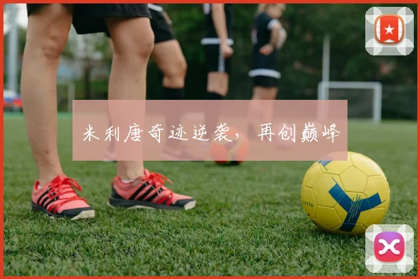 米利唐奇迹逆袭,再创巅峰