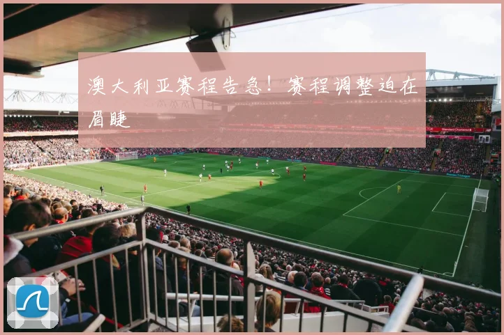 澳大利亚赛程告急!赛程调整迫在眉睫