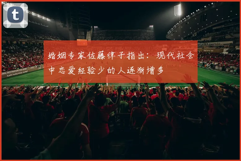 婚姻专家佐藤律子指出:现代社会中恋爱经验少的人逐渐增多