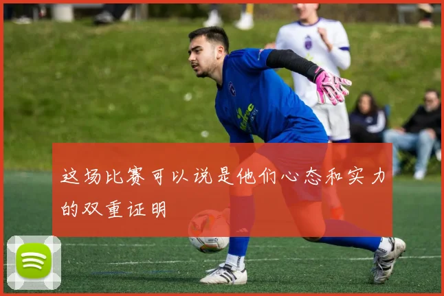 这场比赛可以说是他们心态和实力的双重证明