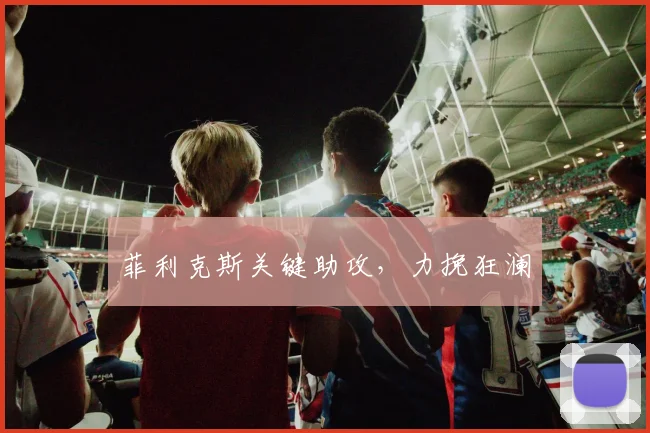菲利克斯关键助攻,力挽狂澜