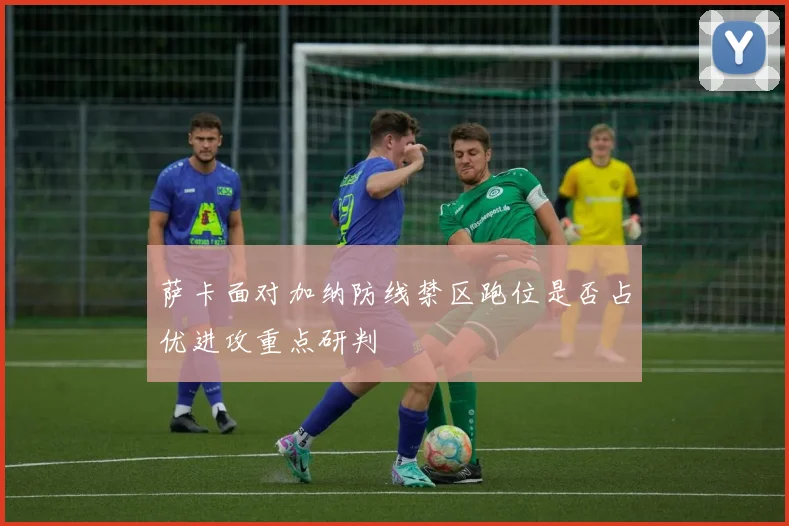 萨卡面对加纳防线禁区跑位是否占优进攻重点研判