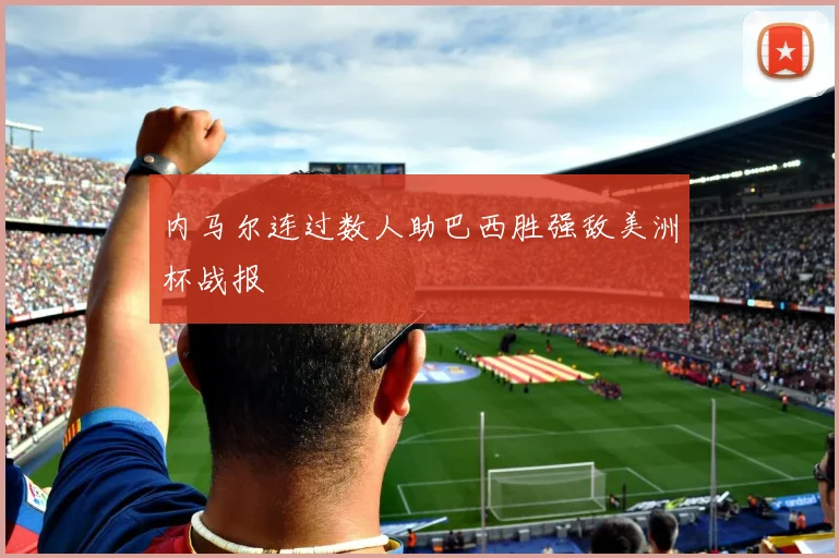 内马尔连过数人助巴西胜强敌美洲杯战报