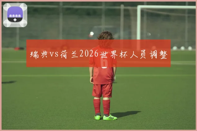 瑞典vs荷兰2026世界杯人员调整