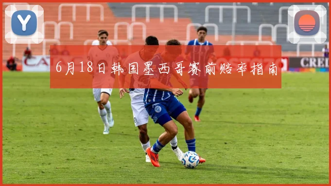 6月18日韩国墨西哥赛前赔率指南