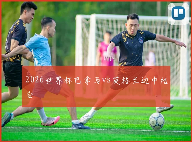 2026世界杯巴拿马vs英格兰边中结合
