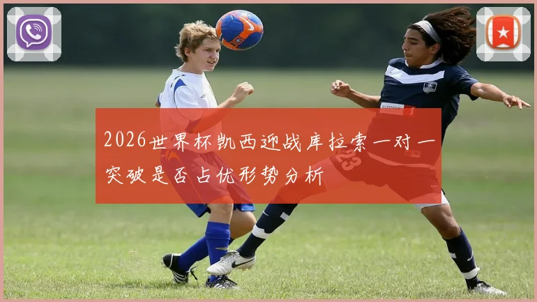 2026世界杯凯西迎战库拉索一对一突破是否占优形势分析