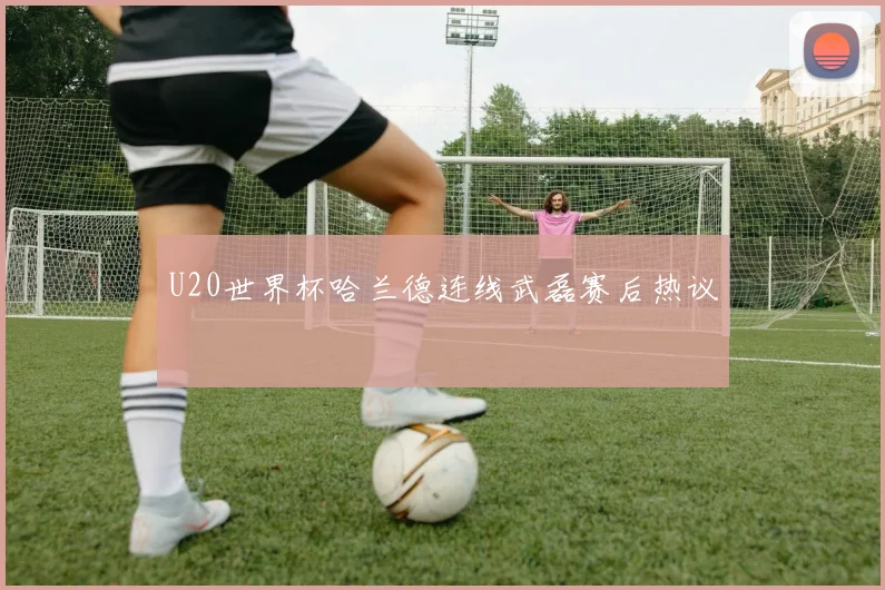 U20世界杯哈兰德连线武磊赛后热议