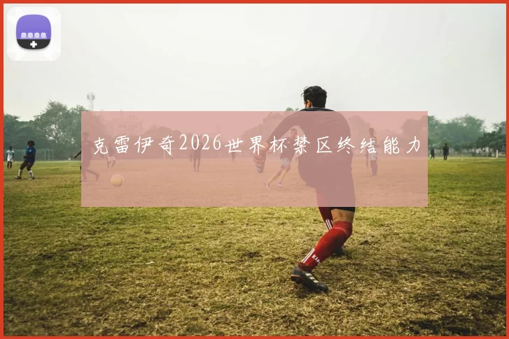 克雷伊奇2026世界杯禁区终结能力