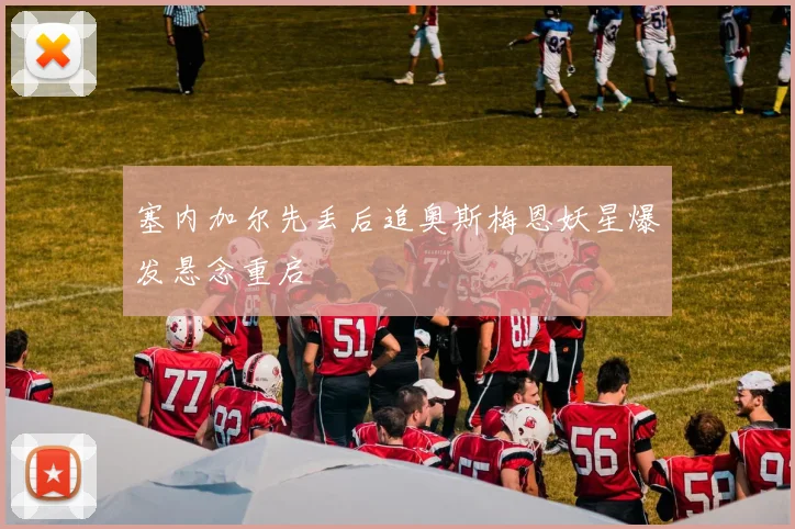 塞内加尔先丢后追奥斯梅恩妖星爆发悬念重启