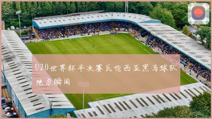 U20世界杯半决赛瓦伦西亚黑马球队绝杀瞬间