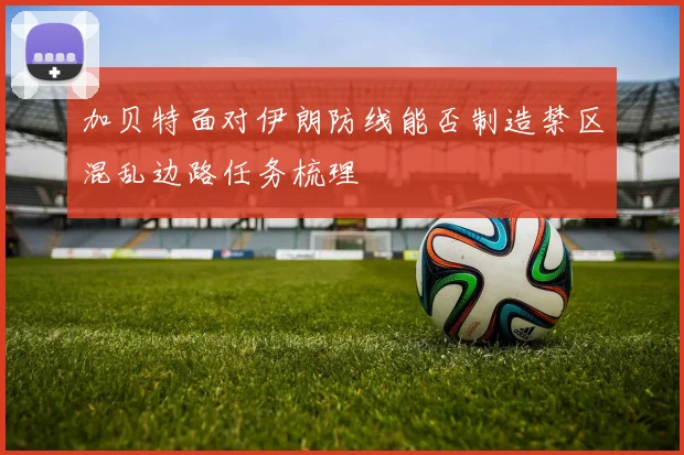 加贝特面对伊朗防线能否制造禁区混乱边路任务梳理