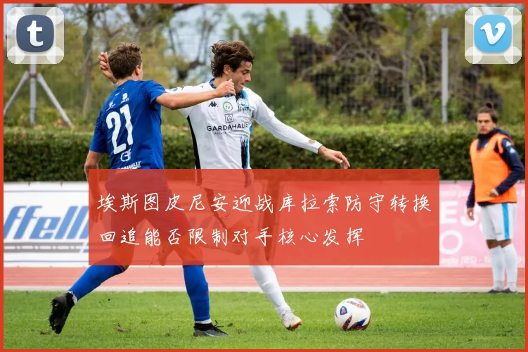 埃斯图皮尼安迎战库拉索防守转换回追能否限制对手核心发挥