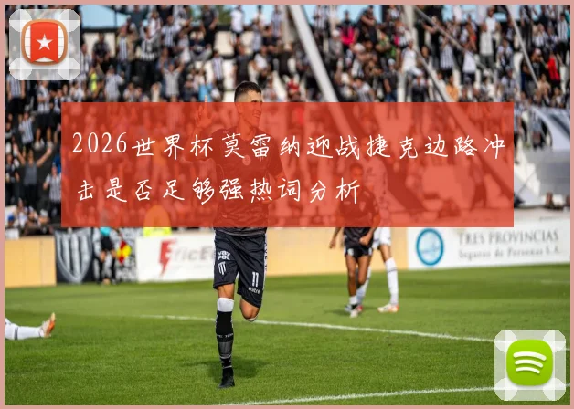 2026世界杯莫雷纳迎战捷克边路冲击是否足够强热词分析