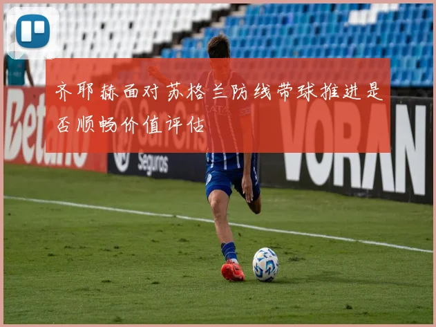 齐耶赫面对苏格兰防线带球推进是否顺畅价值评估