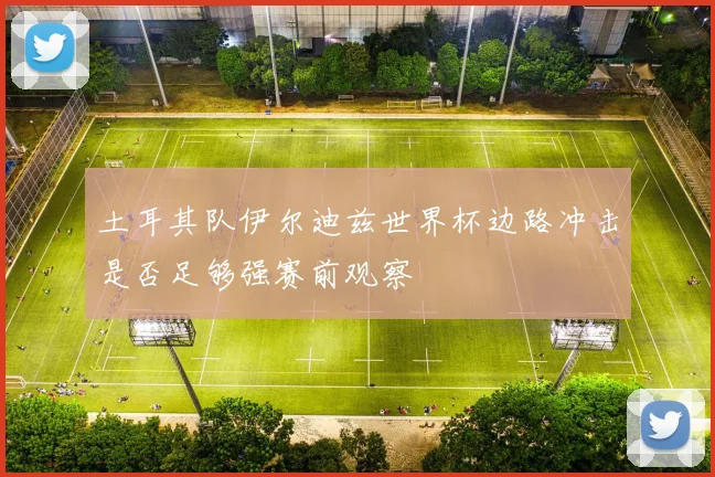 土耳其队伊尔迪兹世界杯边路冲击是否足够强赛前观察