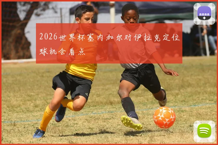 2026世界杯塞内加尔对伊拉克定位球机会看点