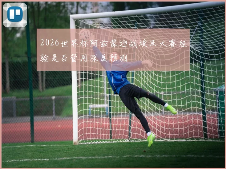 2026世界杯阿兹蒙迎战埃及大赛经验是否管用深度预测