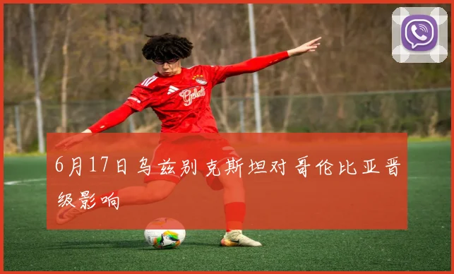 6月17日乌兹别克斯坦对哥伦比亚晋级影响