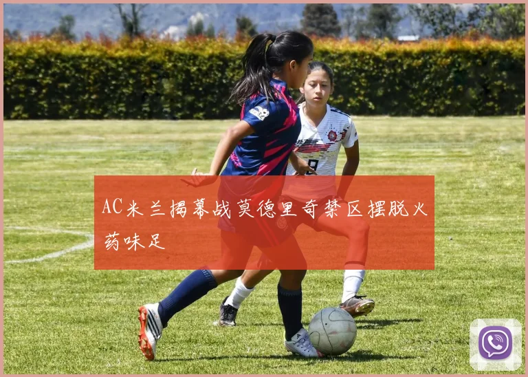 AC米兰揭幕战莫德里奇禁区摆脱火药味足