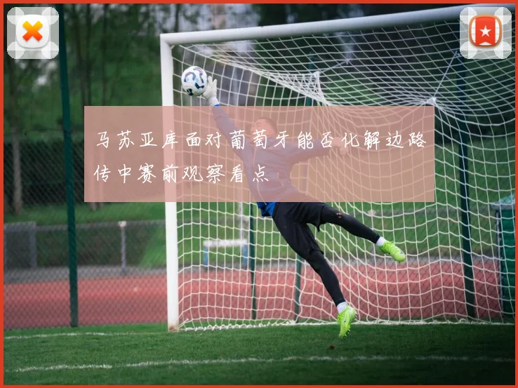 马苏亚库面对葡萄牙能否化解边路传中赛前观察看点