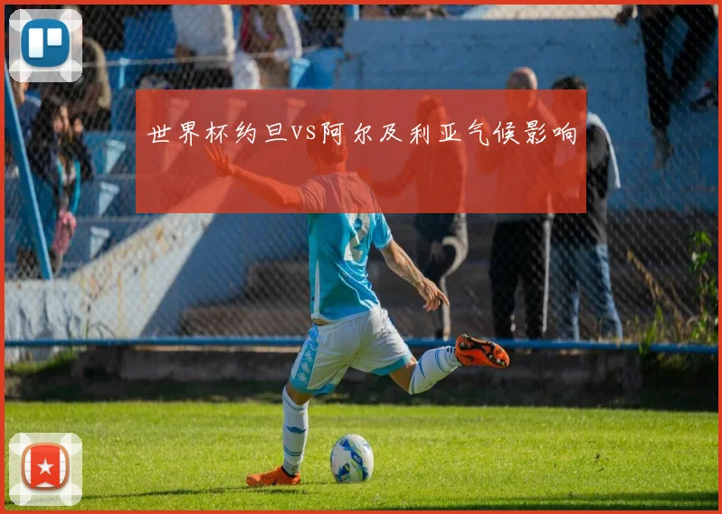 世界杯约旦vs阿尔及利亚气候影响