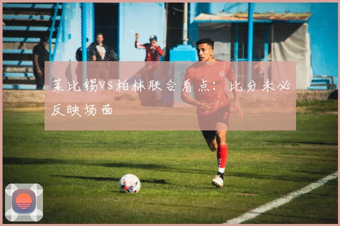 莱比锡vs柏林联合看点：比分未必反映场面
