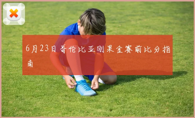 6月23日哥伦比亚刚果金赛前比分指南
