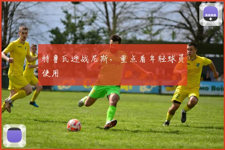 特鲁瓦迎战尼斯,重点看年轻球员使用