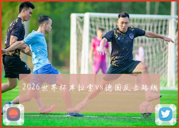 2026世界杯库拉索vs德国反击路线
