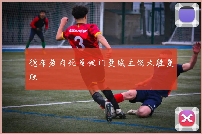 德布劳内死角破门曼城主场大胜曼联