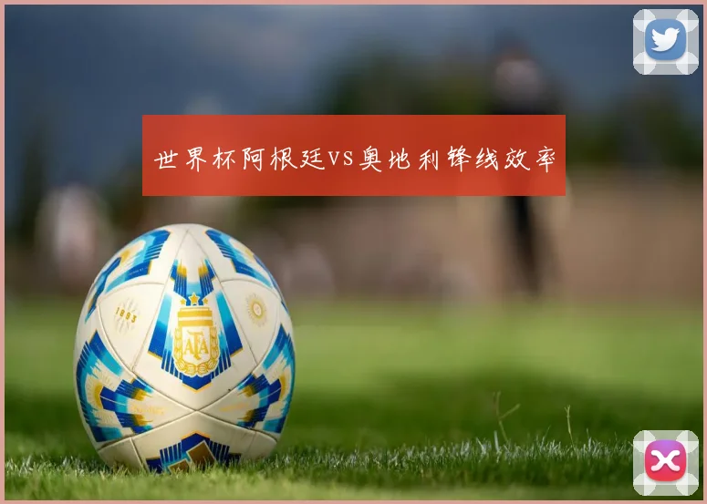 世界杯阿根廷vs奥地利锋线效率