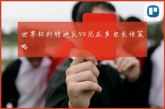 世界杯科特迪瓦vs厄瓜多尔长传策略