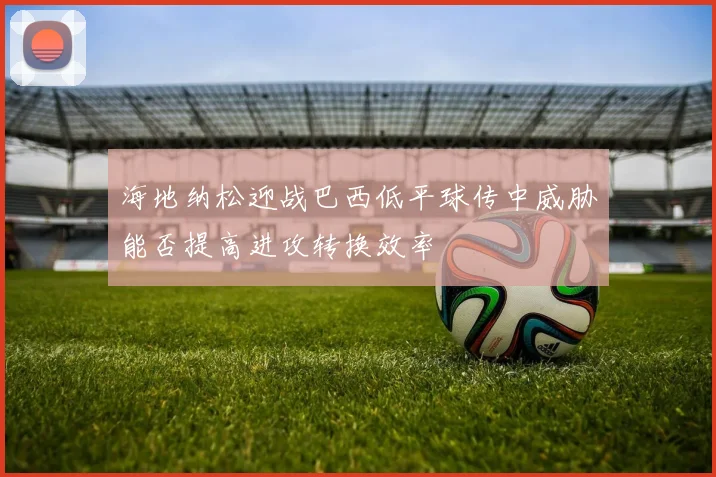海地纳松迎战巴西低平球传中威胁能否提高进攻转换效率