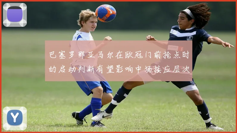 巴塞罗那亚马尔在欧冠门前抢点时的启动判断有望影响中场接应层次