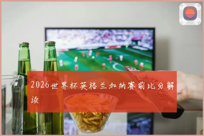 2026世界杯英格兰加纳赛前比分解读