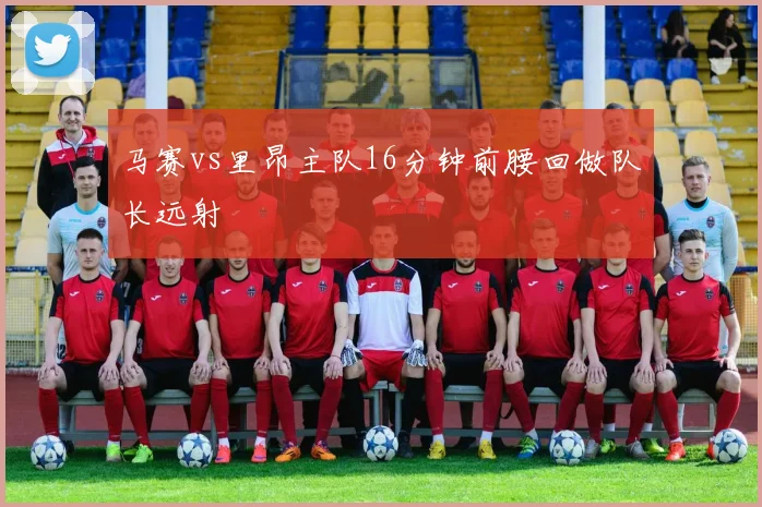 马赛vs里昂主队16分钟前腰回做队长远射