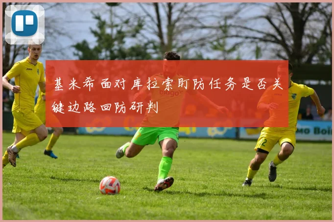基米希面对库拉索盯防任务是否关键边路回防研判