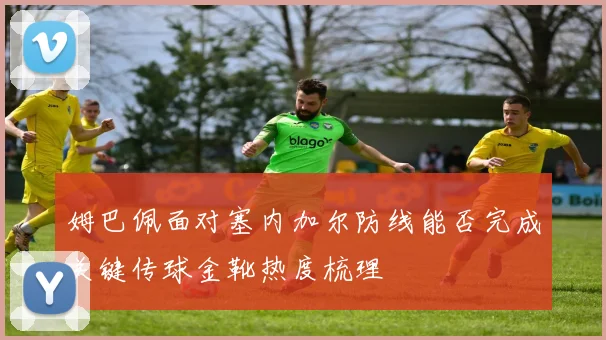 姆巴佩面对塞内加尔防线能否完成关键传球金靴热度梳理