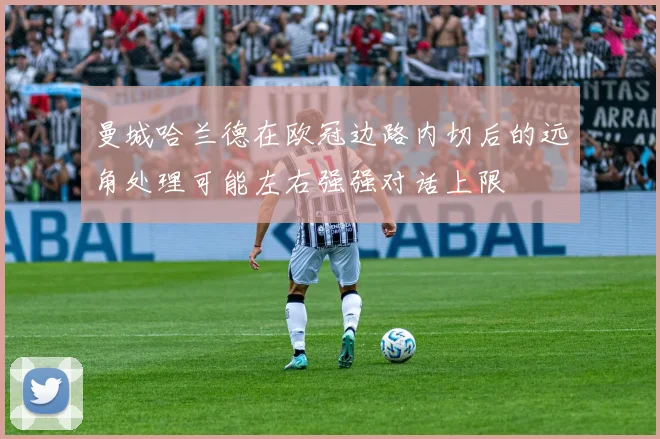 曼城哈兰德在欧冠边路内切后的远角处理可能左右强强对话上限