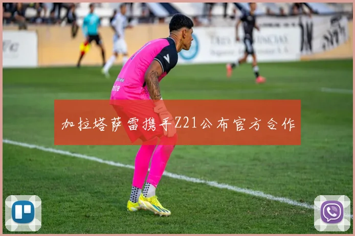 加拉塔萨雷携手Z21公布官方合作